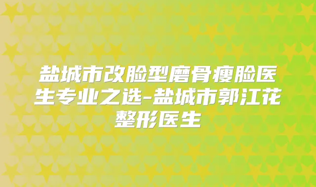 盐城市改脸型磨骨瘦脸医生专业之选-盐城市郭江花整形医生