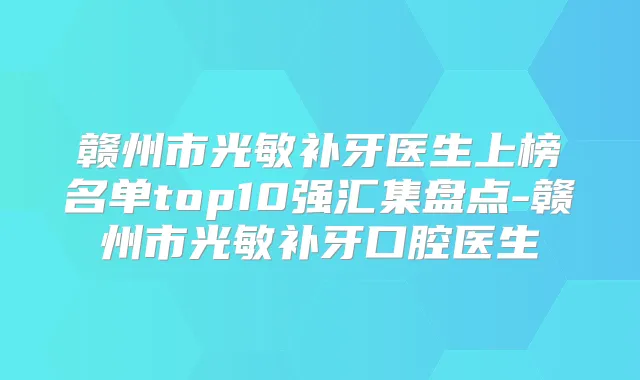 赣州市光敏补牙医生上榜名单top10强汇集盘点-赣州市光敏补牙口腔医生