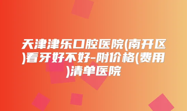 天津津乐口腔医院(南开区)看牙好不好-附价格(费用)清单医院