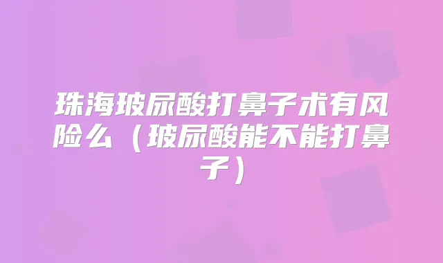 珠海玻尿酸打鼻子术有风险么(玻尿酸能不能打鼻子)