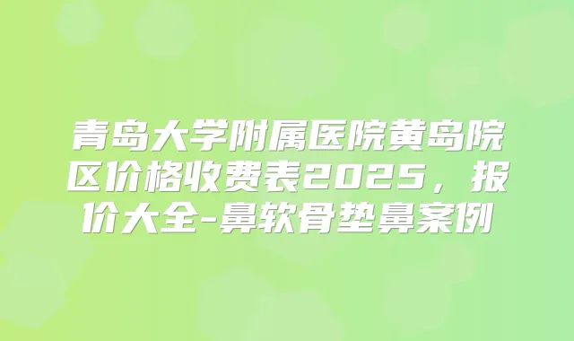 青岛大学附属医院黄岛院区价格收费表2025,报价大全-鼻软骨垫鼻案例