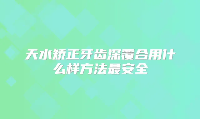 天水矫正牙齿深覆合用什么样方法安全