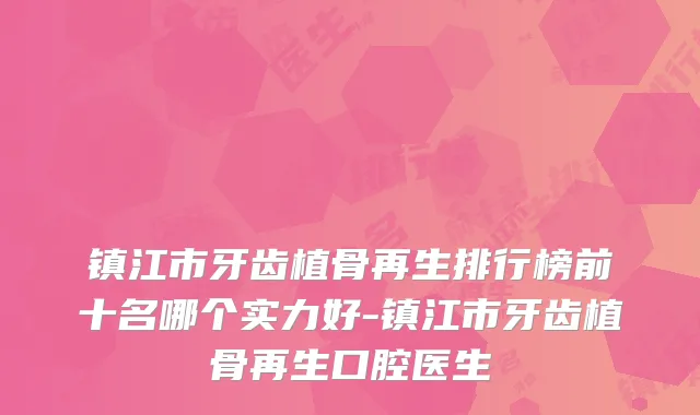 镇江市牙齿植骨再生排行榜前十名哪个实力好-镇江市牙齿植骨再生口腔医生