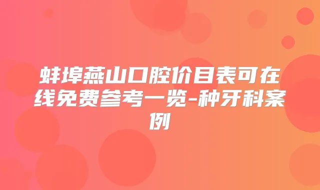 蚌埠燕山口腔价目表可在线免费参考一览-种牙科案例