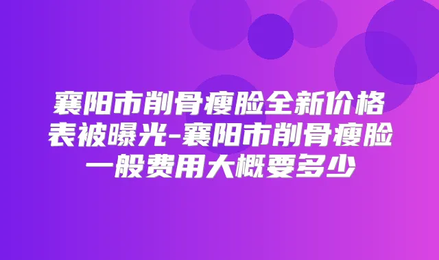 襄阳市削骨瘦脸全新价格表被曝光-襄阳市削骨瘦脸一般费用大概要多少
