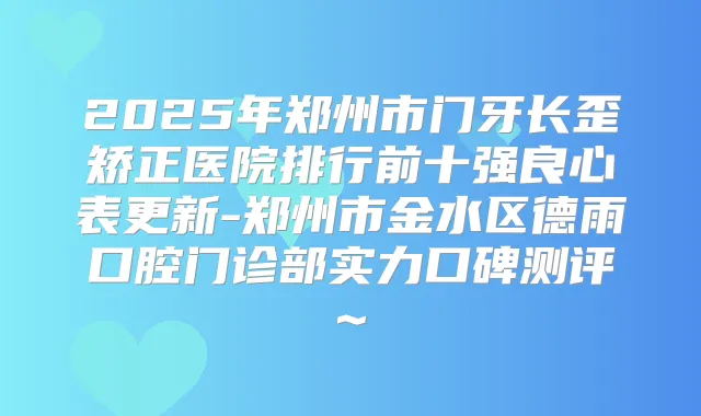 2025年郑州市门牙长歪矫正医院排行前十强良心表更新-郑州市金水区德雨口腔门诊部实力口碑测评~