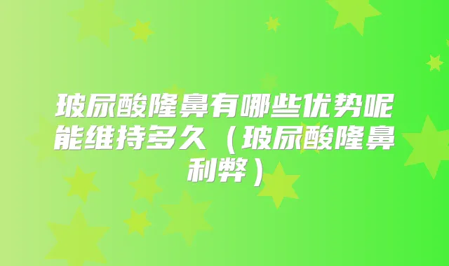 玻尿酸隆鼻有哪些优势呢能维持多久（玻尿酸隆鼻利弊）