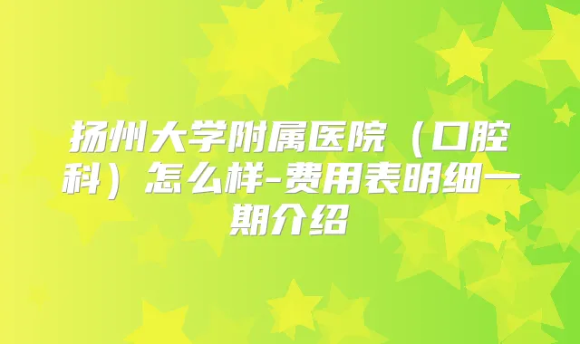 扬州大学附属医院（口腔科）怎么样-费用表明细一期介绍