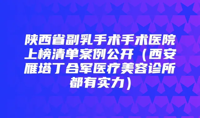 陕西省副乳手术手术医院上榜清单案例公开（西安雁塔丁合军医疗美容诊所都有实力）