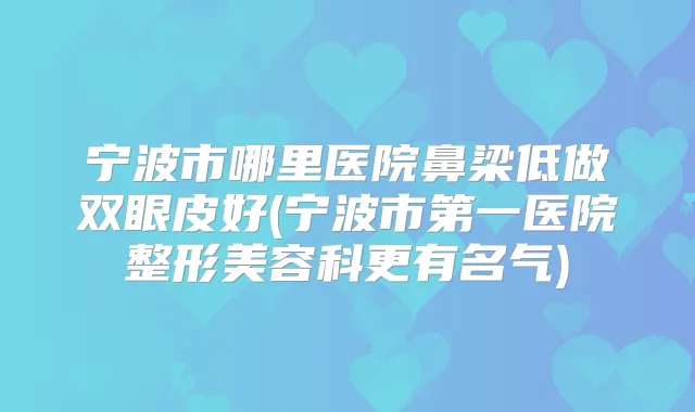 宁波市哪里医院鼻梁低做双眼皮好(宁波市第一医院整形美容科更有名气)