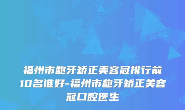 福州市龅牙矫正美容冠排行前10名谁好-福州市龅牙矫正美容冠口腔医生