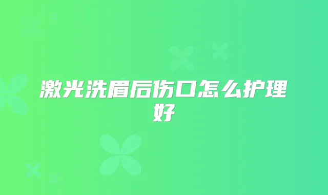 激光洗眉后伤口怎么护理好
