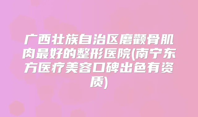 广西壮族自治区磨颧骨肌肉好的整形医院(南宁东方医疗美容口碑出色有资质)