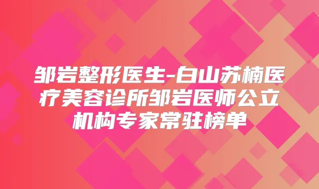 邹岩整形医生-白山苏楠医疗美容诊所邹岩医师公立机构专家常驻榜单
