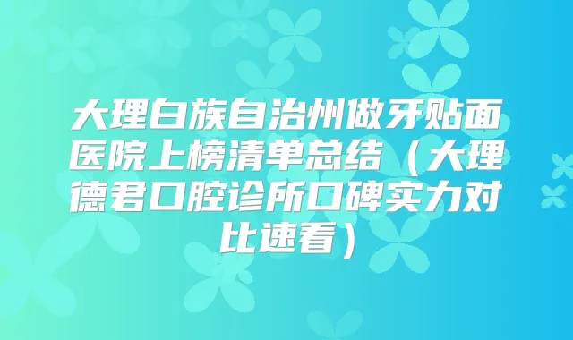 大理白族自治州做牙贴面医院上榜清单总结(大理德君口腔诊所口碑实力对比速看)