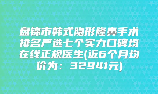 盘锦市韩式隐形隆鼻手术排名严选七个实力口碑均在线正规医生(近6个月均价为：32941元)
