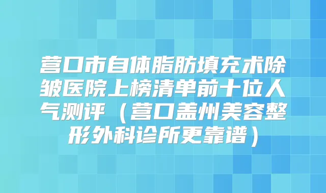 营口市自体脂肪填充术除皱医院上榜清单前十位人气测评（营口盖州美容整形外科诊所更靠谱）