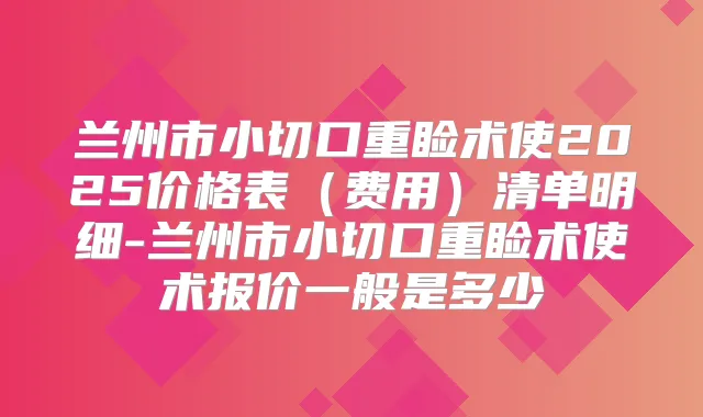 兰州市小切口重睑术使2025价格表(费用)清单明细-兰州市小切口重睑术使术报价一般是多少