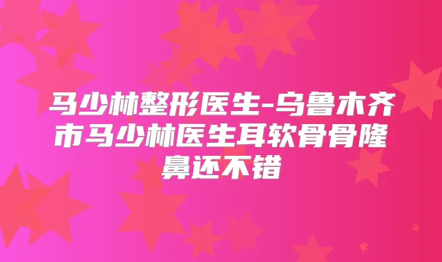 马少林整形医生-乌鲁木齐市马少林医生耳软骨骨隆鼻还不错