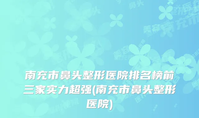 南充市鼻头整形医院排名榜前三家实力超强(南充市鼻头整形医院)