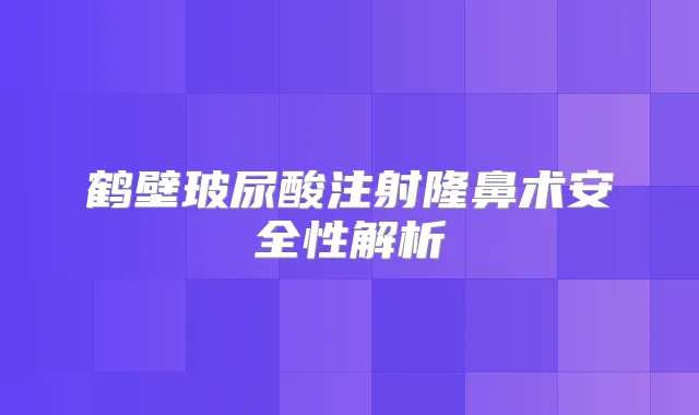 鹤壁玻尿酸注射隆鼻术安全性解析