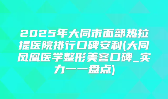 2025年大同市面部热拉提医院排行口碑安利(大同凤凰医学整形美容口碑_实力一一盘点)