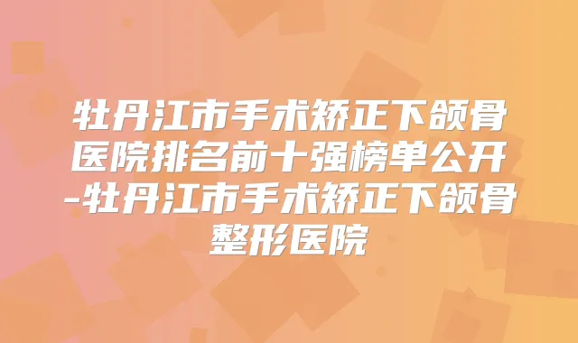 牡丹江市手术矫正下颌骨医院排名前十强榜单公开-牡丹江市手术矫正下颌骨整形医院
