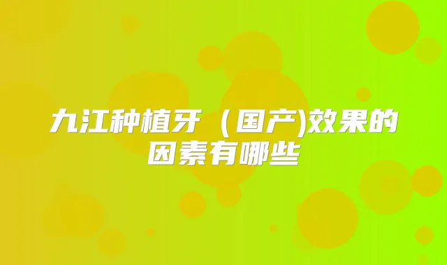 九江种植牙(国产)效果的因素有哪些