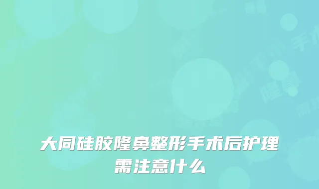 大同硅胶隆鼻整形手术后护理需注意什么