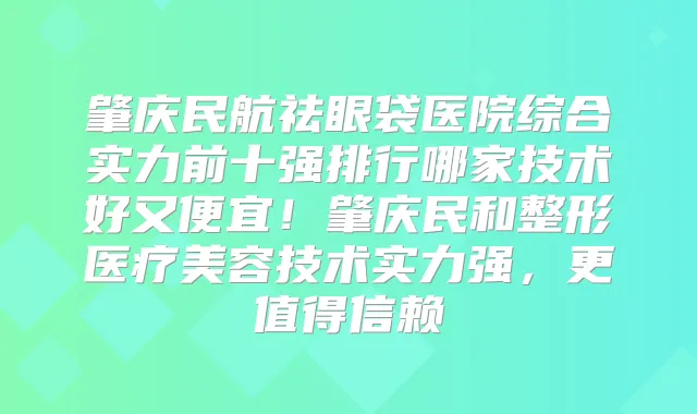 肇庆民航祛眼袋医院综合实力前十强排行哪家技术好又便宜!肇庆民和整形医疗美容技术实力强,更值得信赖