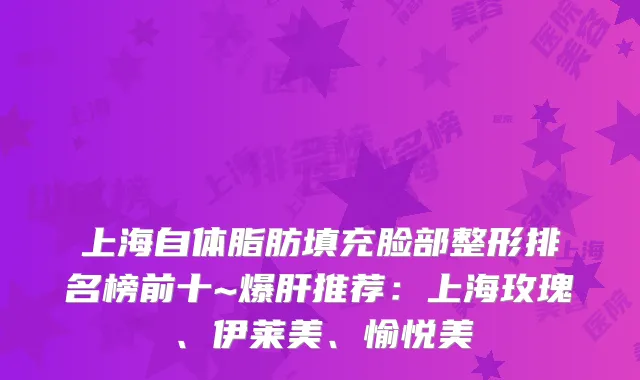 上海自体脂肪填充脸部整形排名榜前十~爆肝推荐：上海玫瑰、伊莱美、愉悦美