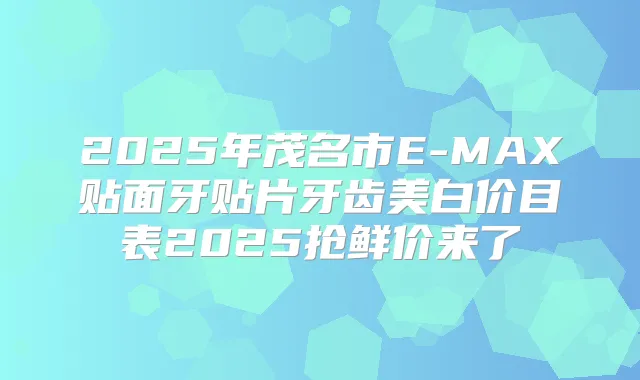 2025年茂名市E-MAX贴面牙贴片牙齿美白价目表2025抢鲜价来了