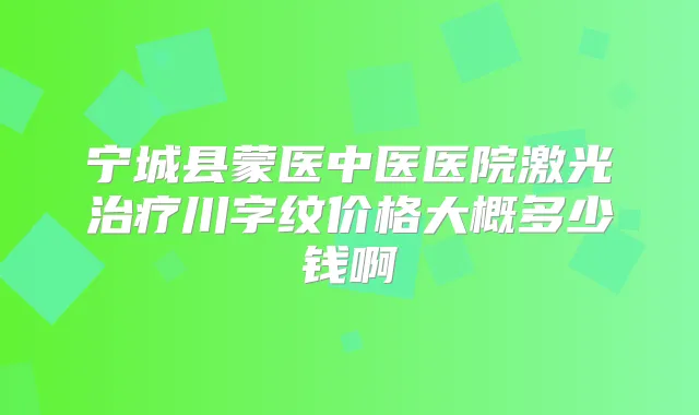 宁城县蒙医中医医院激光川字纹价格大概多少钱啊