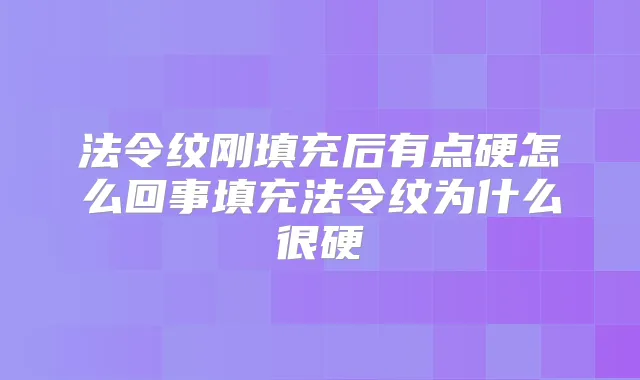 法令纹刚填充后有点硬怎么回事填充法令纹为什么很硬