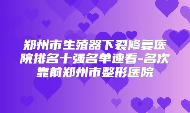 郑州市生殖器下裂修复医院排名十强名单速看-名次靠前郑州市整形医院