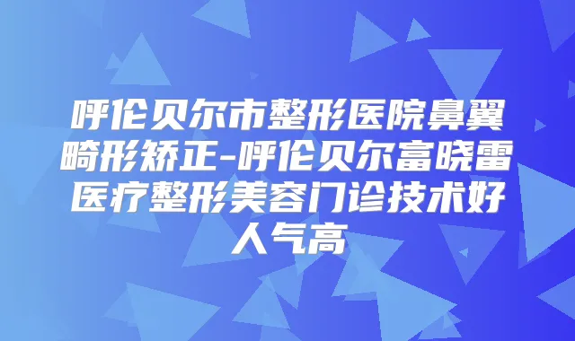 呼伦贝尔市整形医院鼻翼畸形矫正-呼伦贝尔富晓雷医疗整形美容门诊技术好人气高