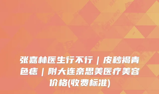 张嘉林医生行不行｜皮秒褐青色痣｜附大连奈思美医疗美容价格(收费标准)