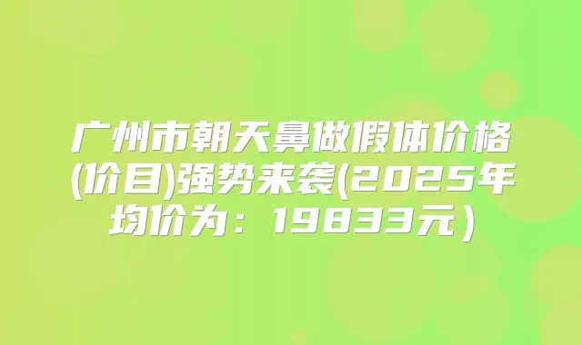 广州市朝天鼻做假体价格(价目)强势来袭(2025年均价为:19833元)