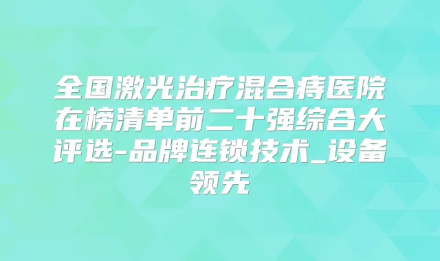 全国激光混合痔医院在榜清单前二十强综合大评选-品牌连锁技术_设备领先