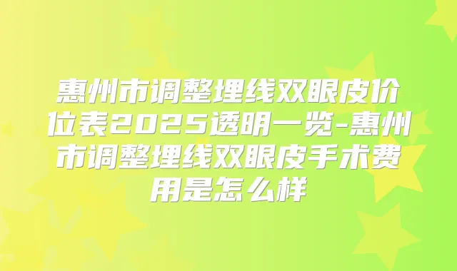 惠州市调整埋线双眼皮价位表2025透明一览-惠州市调整埋线双眼皮手术费用是怎么样