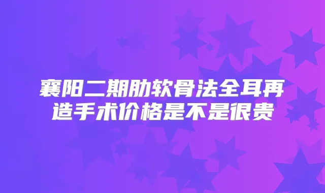 襄阳二期肋软骨法全耳再造手术价格是不是很贵