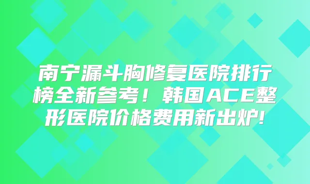 南宁漏斗胸修复医院排行榜全新参考!韩国ACE整形医院价格费用新出炉!