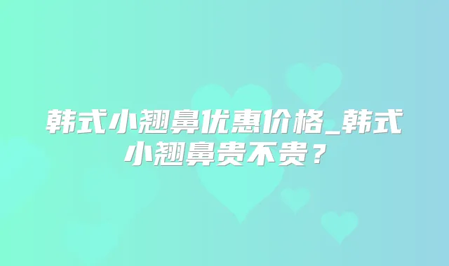韩式小翘鼻优惠价格_韩式小翘鼻贵不贵?