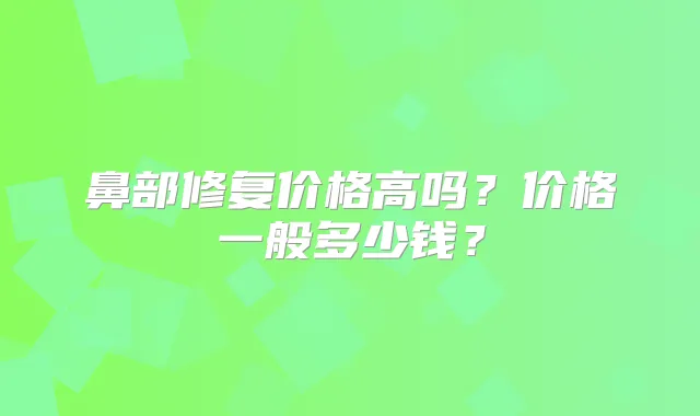 鼻部修复价格高吗?价格一般多少钱?