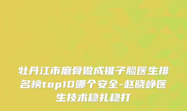 牡丹江市磨骨做成锥子脸医生排名榜top10哪个安全-赵晓峥医生技术稳扎稳打