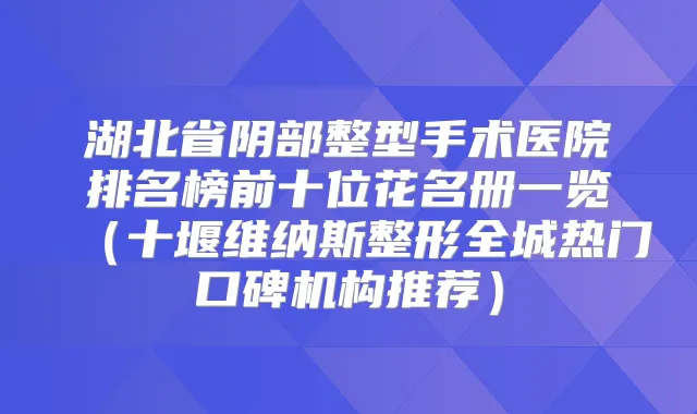 湖北省阴部整型手术医院排名榜前十位花名册一览（十堰维纳斯整形全城热门口碑机构推荐）