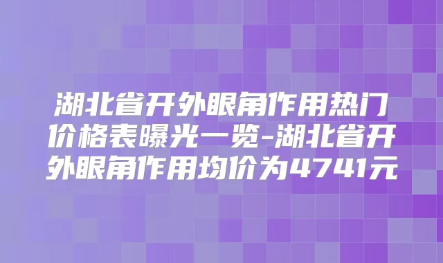 湖北省开外眼角作用热门价格表曝光一览-湖北省开外眼角作用均价为4741元