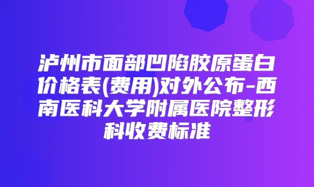 title="泸州市面部凹陷胶原蛋白价格表(费用)对外公布-西南医科大学附属医院整形科收费标准"