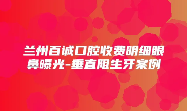 兰州百诚口腔收费明细眼鼻曝光-垂直阻生牙案例