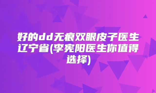好的dd无痕双眼皮子医生辽宁省(李宪阳医生你值得选择)